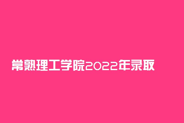 常熟理工学院2022年录取分数线是多少？2023高考最低多少分能上？