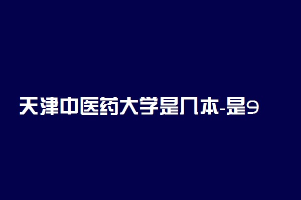 天津中医药大学是几本-是985还是211学校？