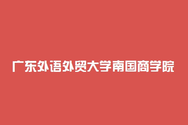 广东外语外贸大学南国商学院2022年录取分数线是多少？2023高考最低多少分能上？