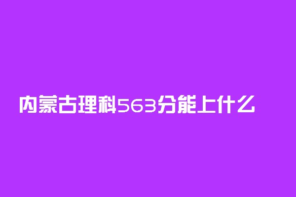 内蒙古理科563分能上什么大学2023年？附高考五百六十三分可以报考的学校