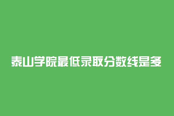 泰山学院最低录取分数线是多少2022？附文理科最低分及位次