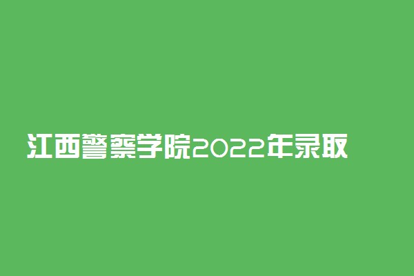 江西警察学院2022年录取分数线是多少？2023高考最低多少分能上？