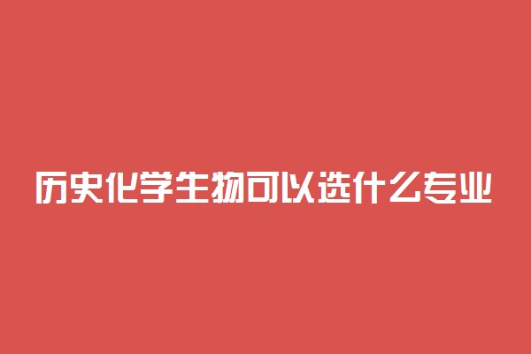 历史化学生物可以选什么专业和大学？新高考女生适用