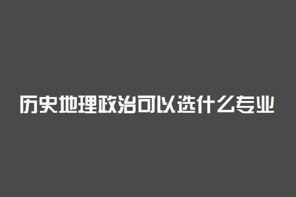 历史地理政治可以选什么专业和大学？新高考女生适用