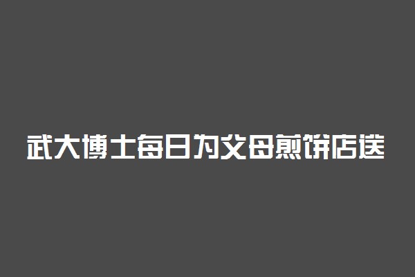 武大博士每日为父母煎饼店送外卖 具体怎么回事