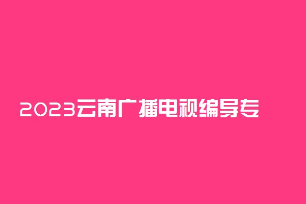 2023云南广播电视编导专业统考时间 几号考试