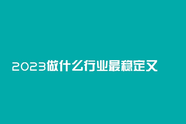 2023做什么行业最稳定又赚钱 哪些工作吃香