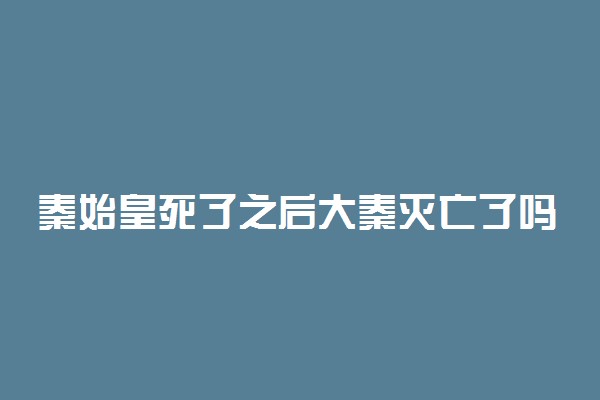 秦始皇死了之后大秦灭亡了吗 原因是什么