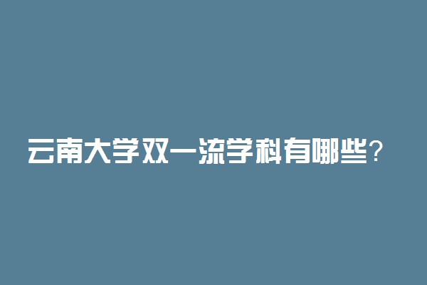 云南大学双一流学科有哪些？云南大学双一流建设学科名单