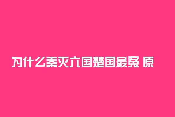 为什么秦灭六国楚国最冤 原因有哪些