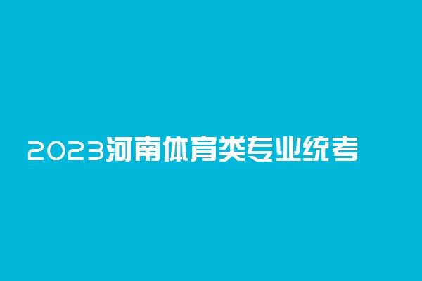 2023河南体育类专业统考时间 具体考试日期