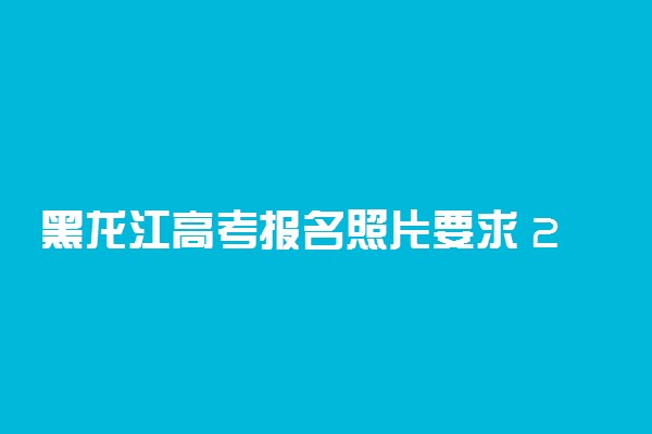 黑龙江高考报名照片要求 2023需要几寸相片