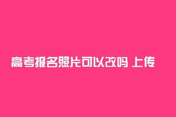 高考报名照片可以改吗 上传照片的注意事项
