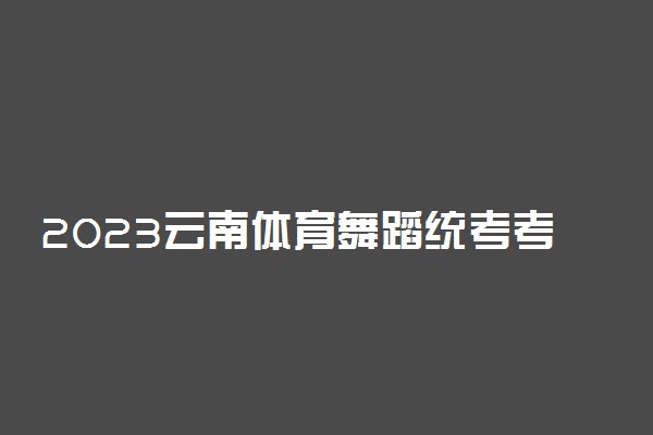 2023云南体育舞蹈统考考试内容及考试要求