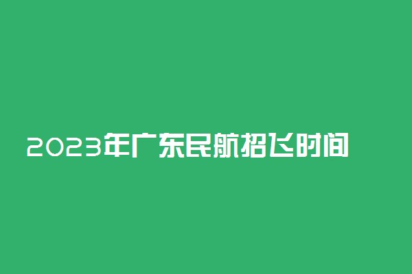 2023年广东民航招飞时间安排 有哪些流程