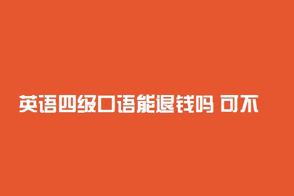 英语四级口语能退钱吗 可不可以申请退钱