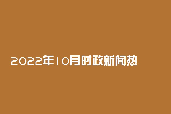 2022年10月时政新闻热点-国内外时事政治热点汇总（最新整理）