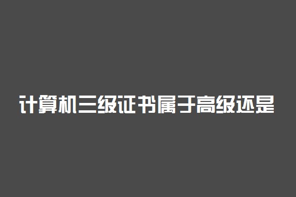 计算机三级证书属于高级还是中级 有什么作用