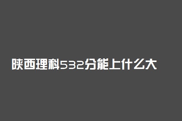 陕西理科532分能上什么大学2023年？附高考五百三十二分可以报考的学校