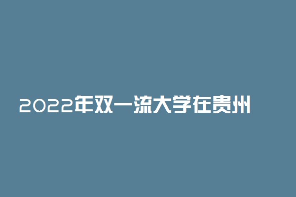 2022年双一流大学在贵州投档分数线汇总