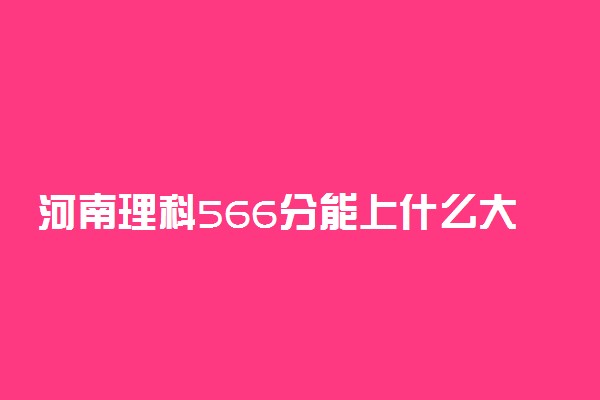 河南理科566分能上什么大学2023年？附高考五百六十六分可以报考的学校