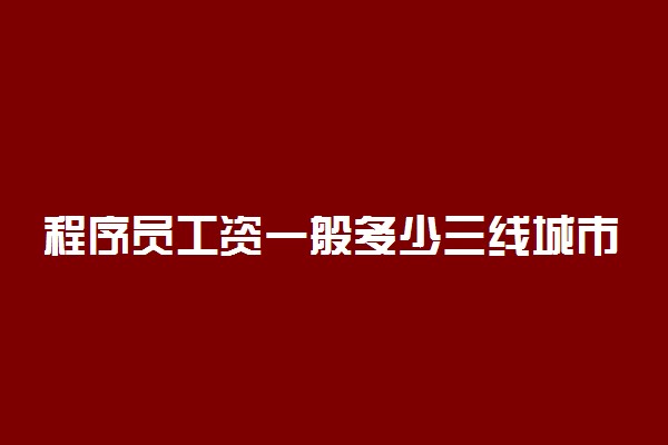 程序员工资一般多少三线城市 挣的多吗