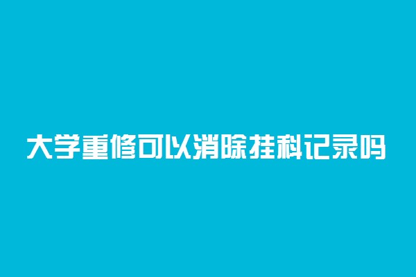 大学重修可以消除挂科记录吗 挂科有什么影响