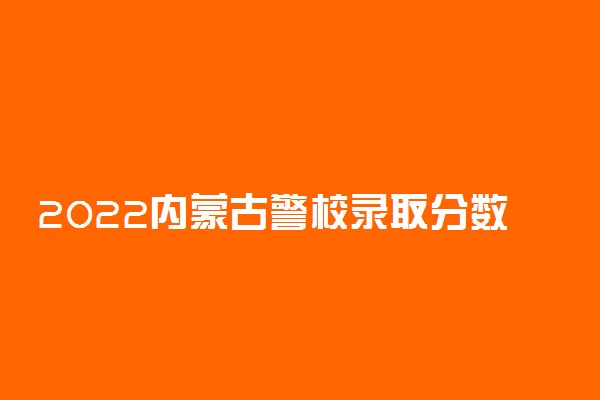 2022内蒙古警校录取分数线是多少 警校的报考条件