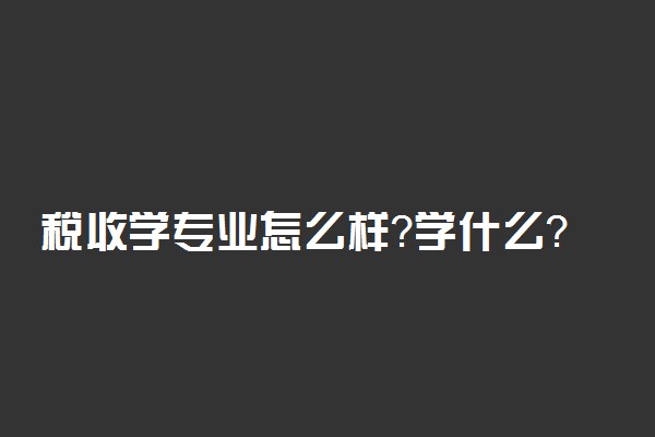 税收学专业怎么样？学什么？税收学就业前景和方向