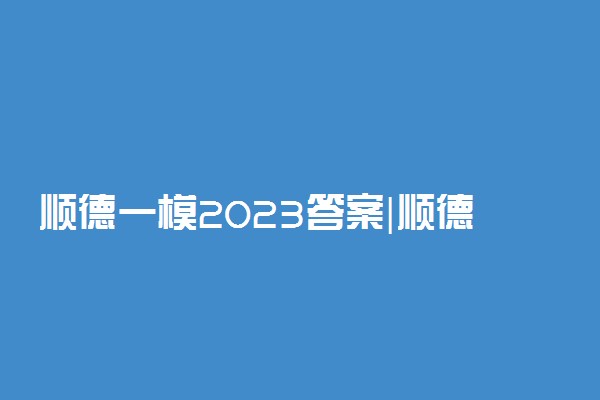 顺德一模2023答案|顺德高三一模各科试题及参考答案解析汇总