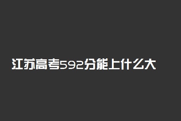 江苏高考592分能上什么大学？2023年可以报考哪些学校？附排名