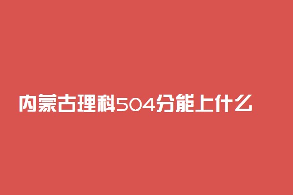 内蒙古理科504分能上什么大学2023年？附高考五百零四分可以报考的学校