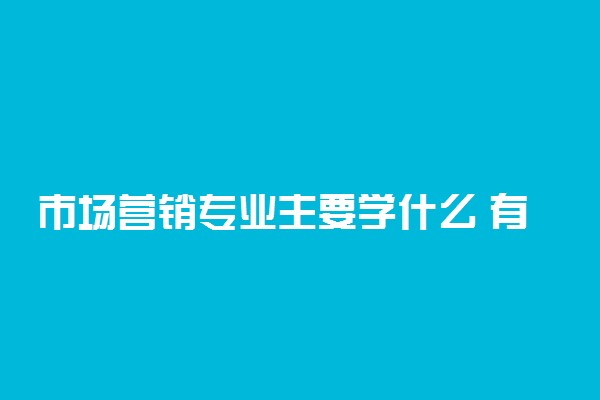 市场营销专业主要学什么 有哪些课程