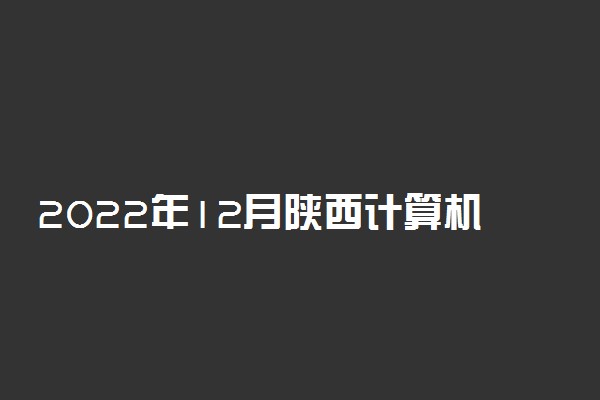 2022年12月陕西计算机等级考试时间是什么时候