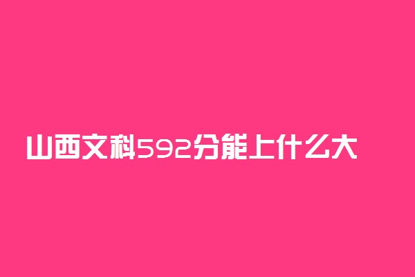 山西文科592分能上什么大学2023年？附高考五百九十二分可以报考的学校