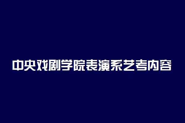 中央戏剧学院表演系艺考内容 多少分能考上