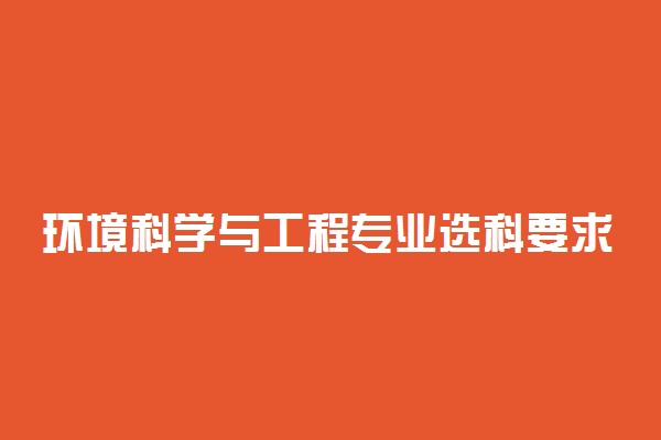 环境科学与工程专业选科要求：学环境科学与工程高中需要选什么科目