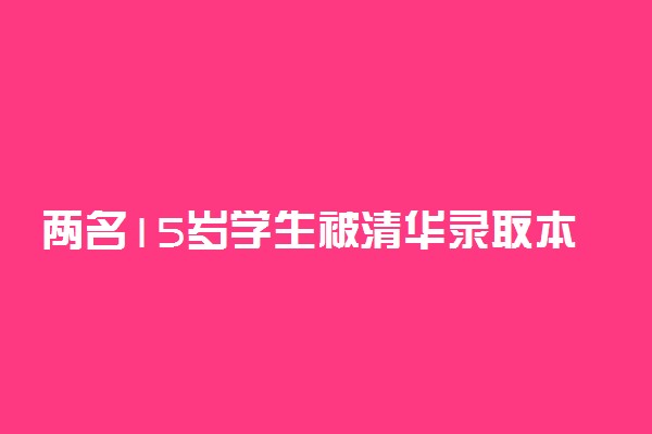 两名15岁学生被清华录取本硕博连读 具体怎么回事