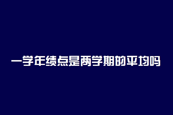 一学年绩点是两学期的平均吗 绩点有什么用