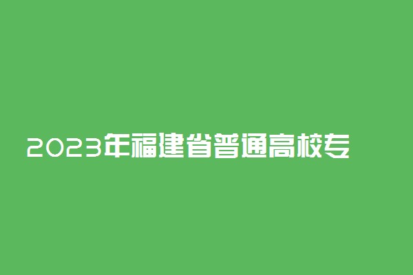 2023年福建省普通高校专升本考试何时举行 有具体时间吗