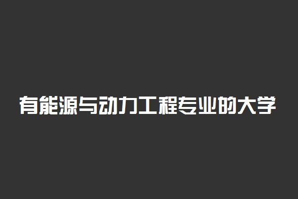 有能源与动力工程专业的大学有哪些？开设能源与动力工程专业的大学名单