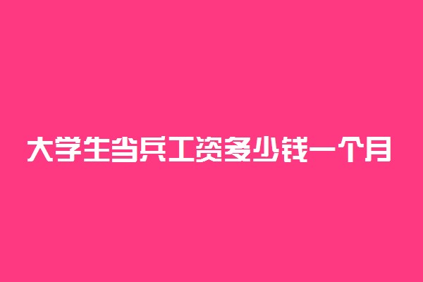 大学生当兵工资多少钱一个月 有什么福利