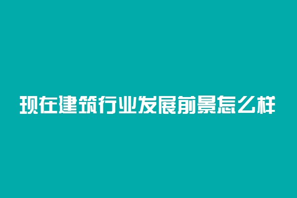 现在建筑行业发展前景怎么样 未来发展好吗