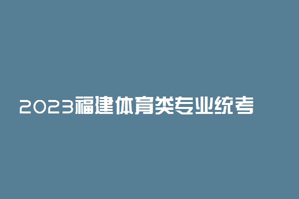 2023福建体育类专业统考时间及地点 在哪考试