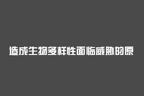 造成生物多样性面临威胁的原因有哪些