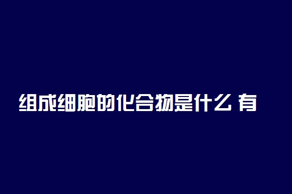 组成细胞的化合物是什么 有哪些作用