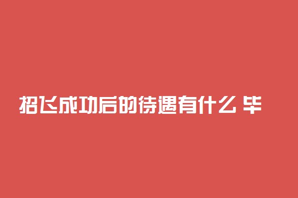 招飞成功后的待遇有什么 毕业后怎么分配