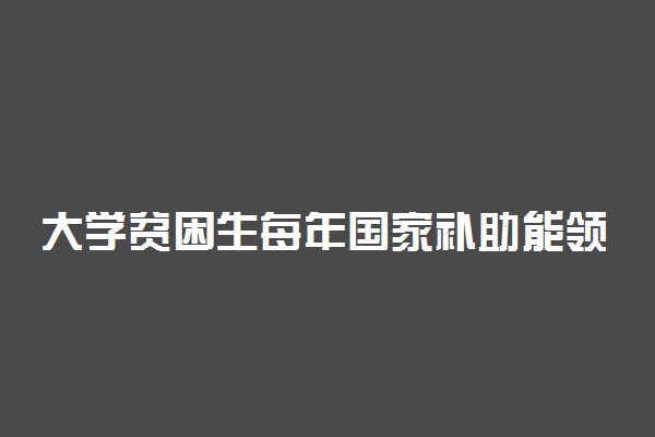 大学贫困生每年国家补助能领多少钱 怎么算是贫困生