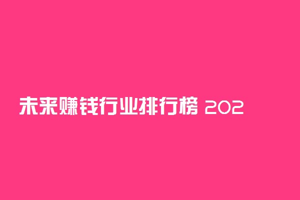 未来赚钱行业排行榜 2023什么工作有钱景