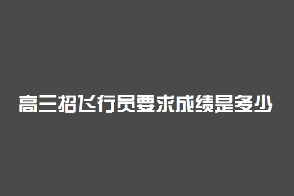 高三招飞行员要求成绩是多少 有什么其他条件